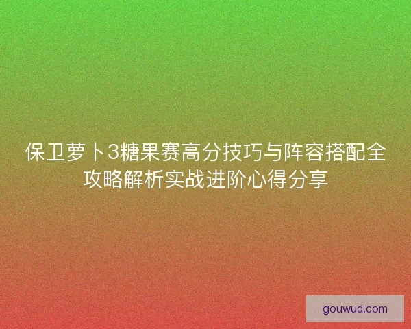 保卫萝卜3糖果赛高分技巧与阵容搭配全攻略解析实战进阶心得分享