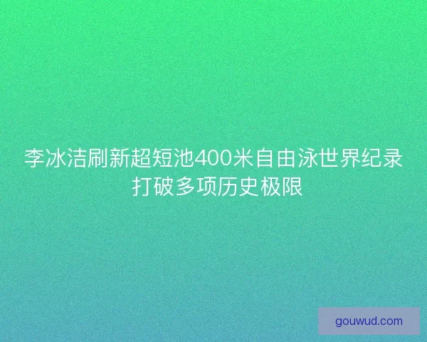 李冰洁刷新超短池400米自由泳世界纪录 打破多项历史极限