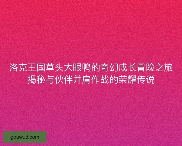 洛克王国草头大眼鸭的奇幻成长冒险之旅揭秘与伙伴并肩作战的荣耀传说