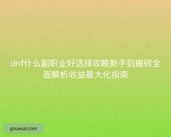 dnf什么副职业好选择攻略新手到搬砖全面解析收益最大化指南
