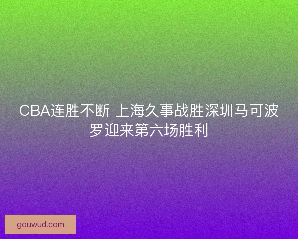 CBA连胜不断 上海久事战胜深圳马可波罗迎来第六场胜利