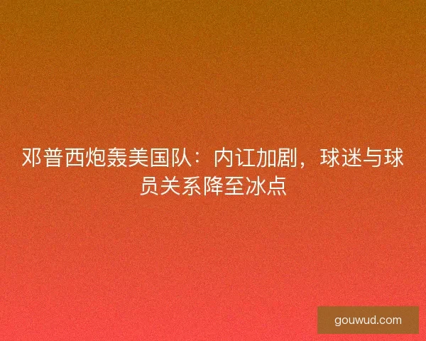 邓普西炮轰美国队：内讧加剧，球迷与球员关系降至冰点