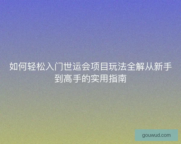 如何轻松入门世运会项目玩法全解从新手到高手的实用指南