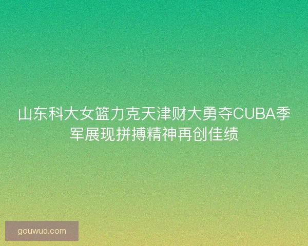 山东科大女篮力克天津财大勇夺CUBA季军展现拼搏精神再创佳绩
