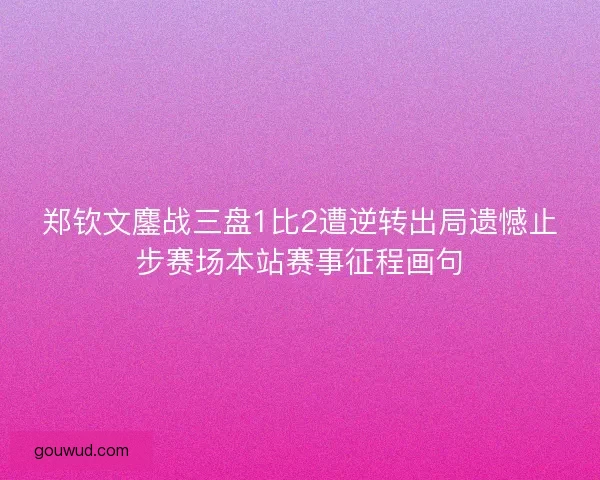 郑钦文鏖战三盘1比2遭逆转出局遗憾止步赛场本站赛事征程画句