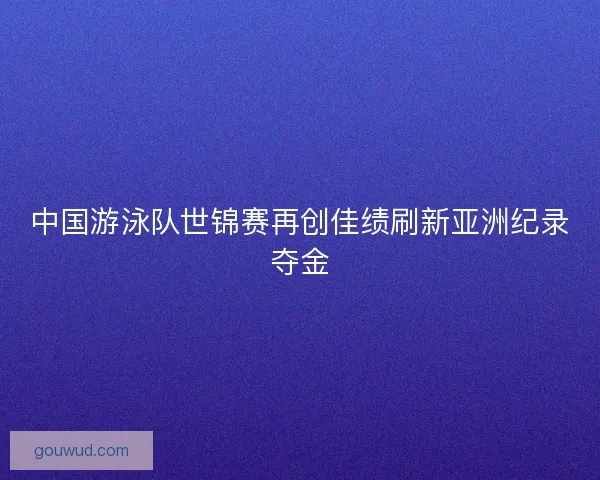中国游泳队世锦赛再创佳绩刷新亚洲纪录夺金