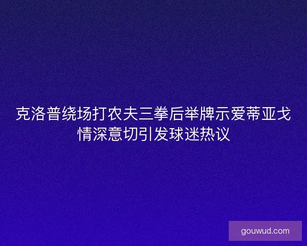 克洛普绕场打农夫三拳后举牌示爱蒂亚戈情深意切引发球迷热议