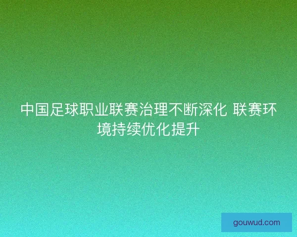 中国足球职业联赛治理不断深化 联赛环境持续优化提升